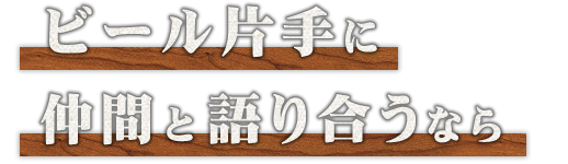 ビール片手に仲間と語り合うなら